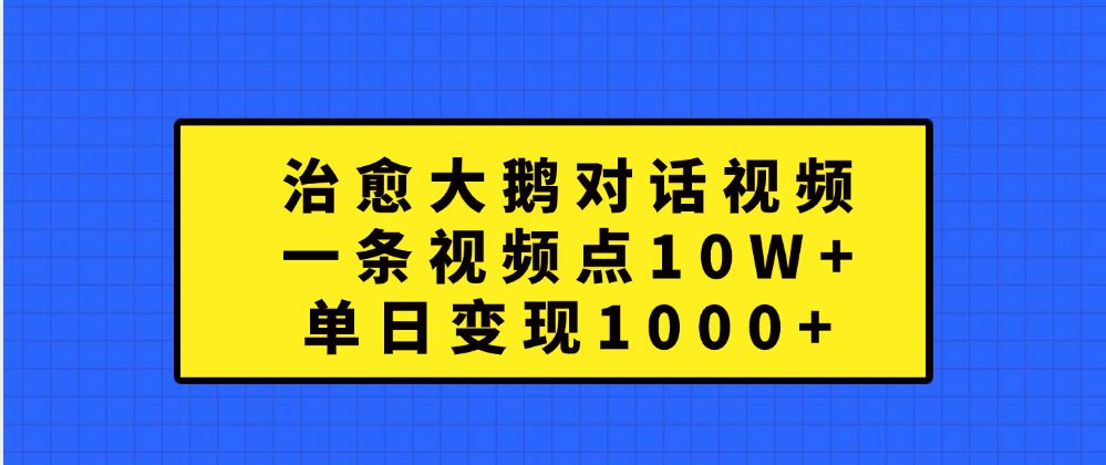 治愈大鹅对话一条视频点赞 10W+，单日变现1000+-知一项目网