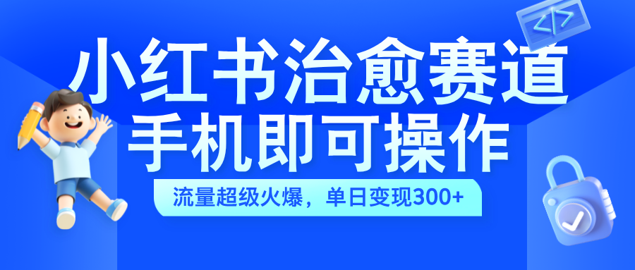 小红书治愈视频赛道，手机即可操作，蓝海项目简单无脑，单日可赚300+-知一项目网