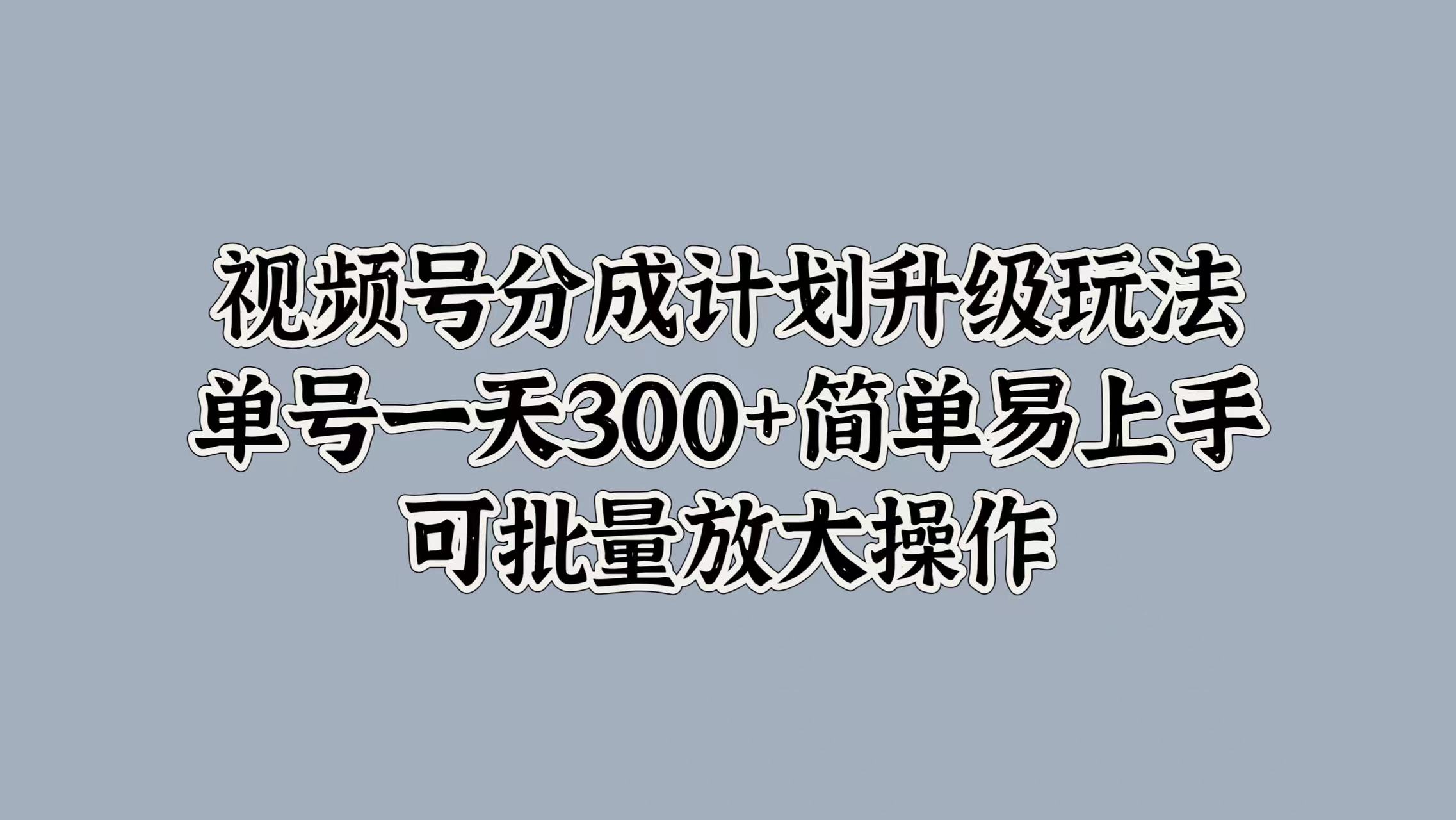 视频号分成计划升级玩法，单号一天300+简单易上手，可批量放大操作-知一项目网