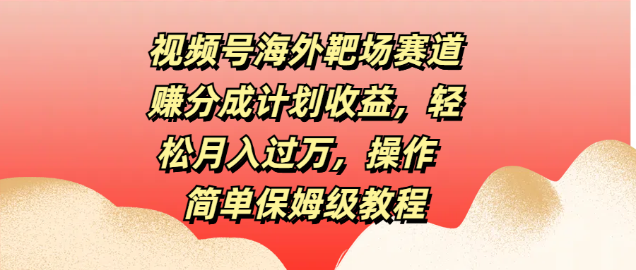 视频号海外靶场赛道赚分成计划收益，轻松月入过万，操作简单保姆级教程-知一项目网