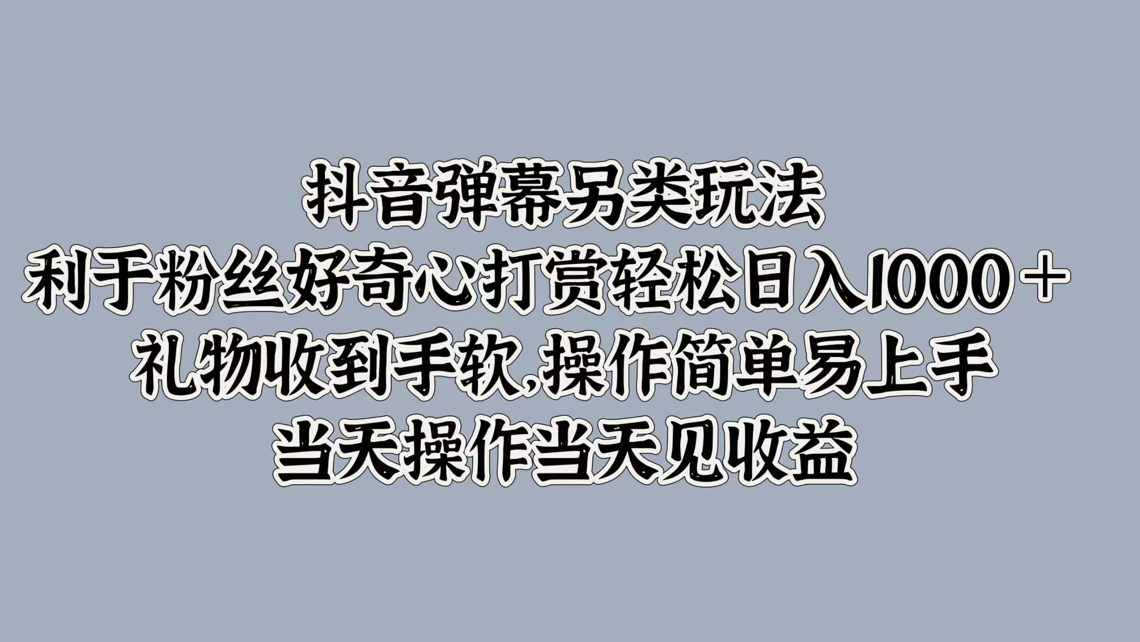 抖音弹幕另类玩法，利于粉丝好奇心打赏轻松日入1000＋ 礼物收到手软，操作简单易上手，当天操作当天见收益-知一项目网