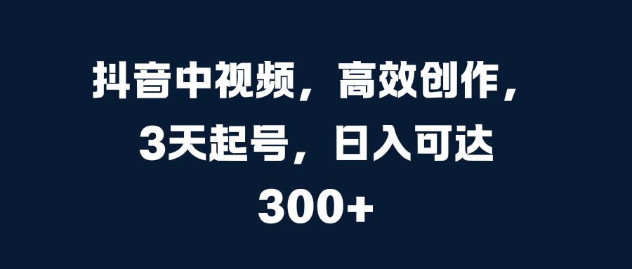 抖音中视频，高效创作，3天起号，日入可达300+-知一项目网