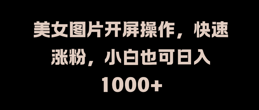 美女图片开屏操作，快速涨粉，小白也可日入1000+-知一项目网