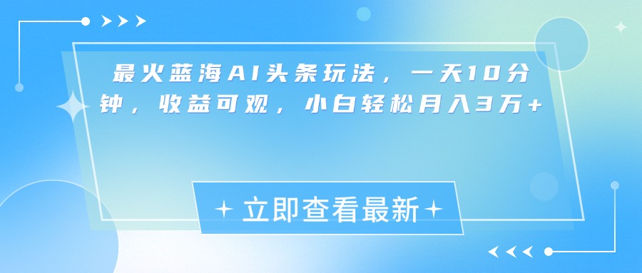 最新蓝海AI头条玩法，一天10分钟，收益可观，小白轻松月入3万+-知一项目网