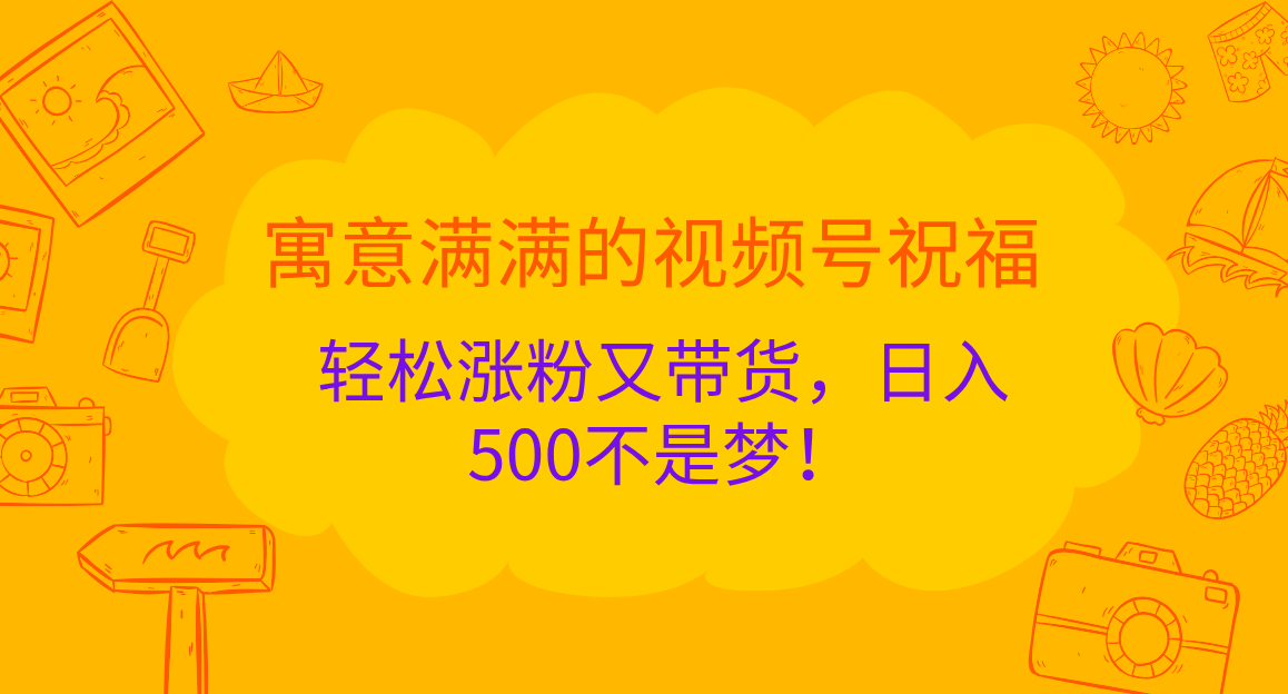 寓意满满的 视频号祝福，轻松涨粉又带货，日入500不是梦！-知一项目网