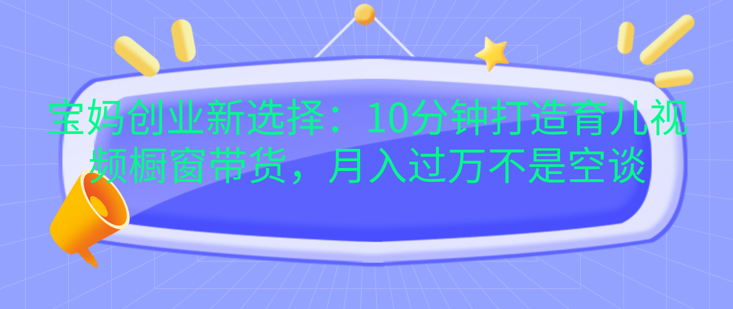 宝妈创业新选择：10分钟打造育儿视频橱窗带货，月入过万不是空谈-知一项目网