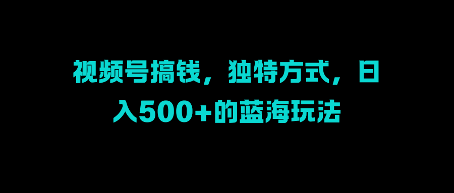 视频号搞钱，独特方式，日入500+的蓝海玩法-知一项目网