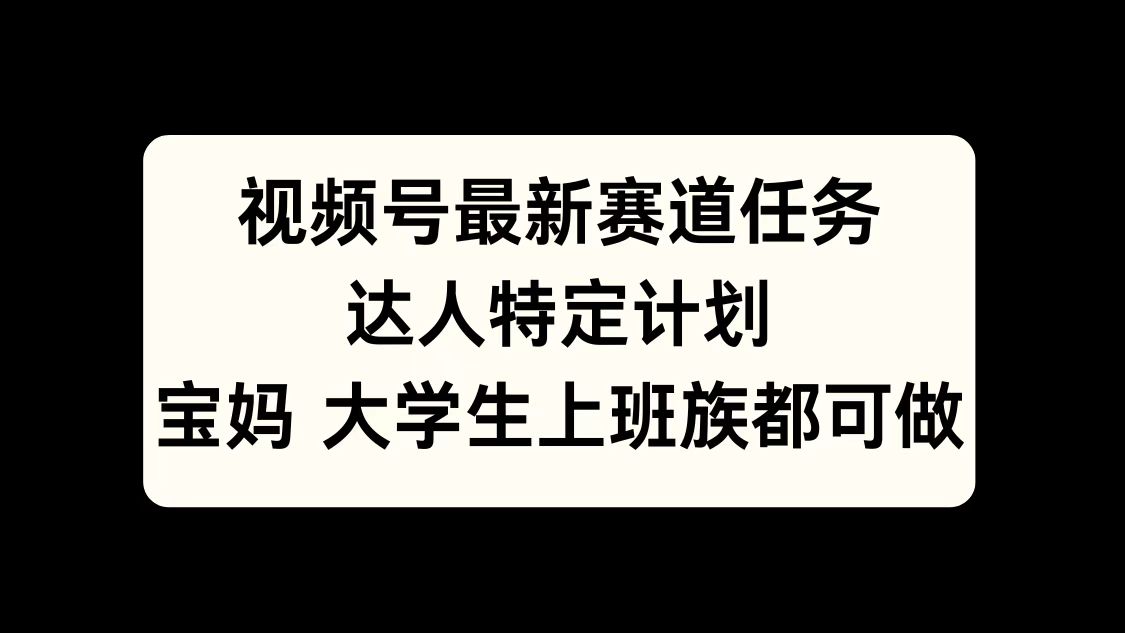 视频号最新赛道任务，达人特定计划，宝妈、大学生、上班族皆可做-知一项目网