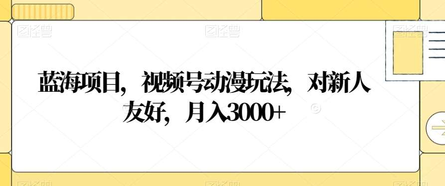 视频号动漫玩法，对新人友好，月入3000+，蓝海项目-知一项目网