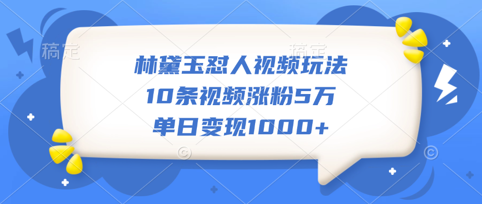 林黛玉怼人视频玩法，10条视频涨粉5万，单日变现1000+-知一项目网