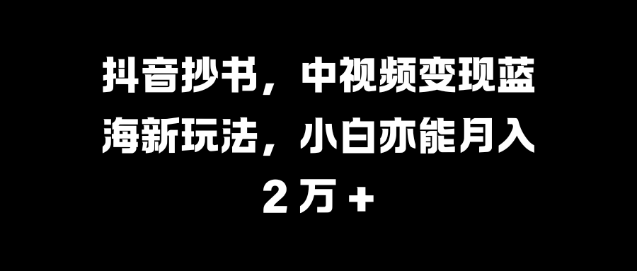 抖音抄书，中视频变现蓝海新玩法，小白亦能月入 2 万 +-知一项目网