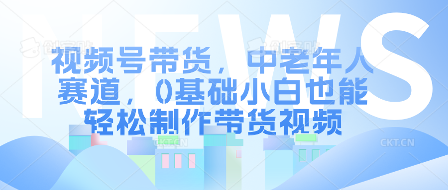 视频号带货，中老年人赛道，0基础小白也能轻松制作带货视频-知一项目网