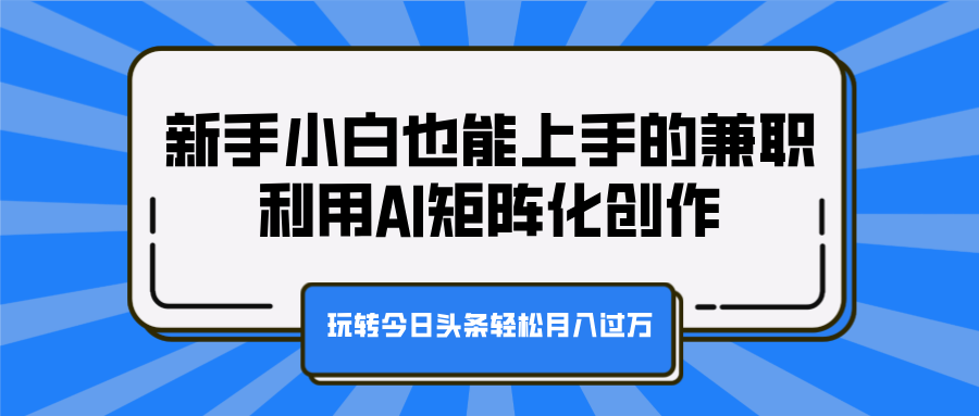 新手小白也能上手的兼职，利用AI矩阵化创作，玩转今日头条轻松月入过万-知一项目网