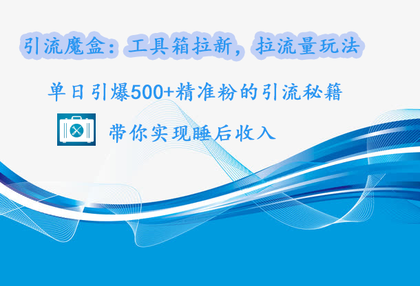 引流魔盒：工具箱拉新，拉流量玩法，单日引爆500+精准粉的引流秘籍，带你实现睡后收入-知一项目网