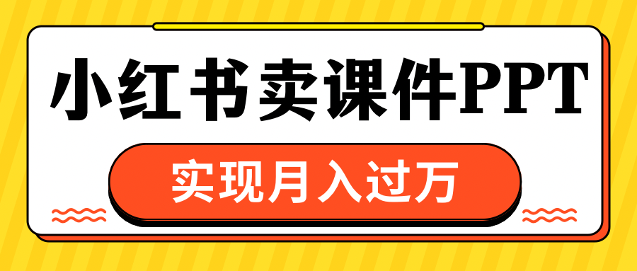 小红书卖课件ppt，实现月入过万-知一项目网