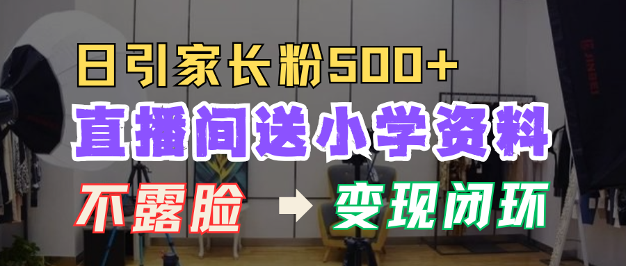 直播间送小学资料，每天引流家长粉500+，变现闭环模式！-知一项目网