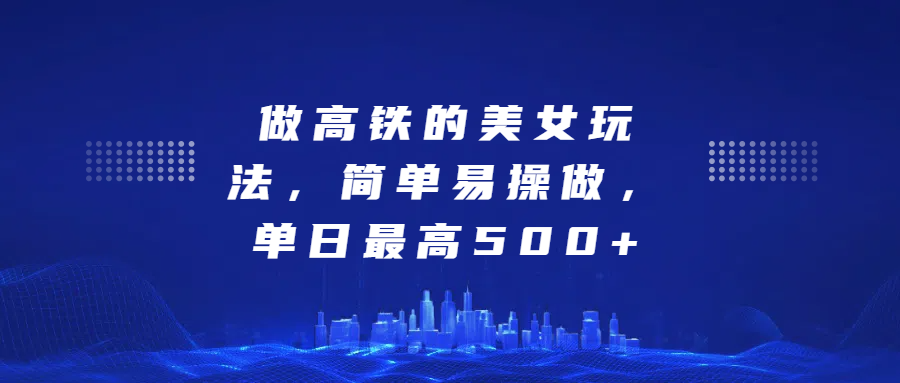 做高铁的美女玩法，简单易操做，单日最高500+-知一项目网