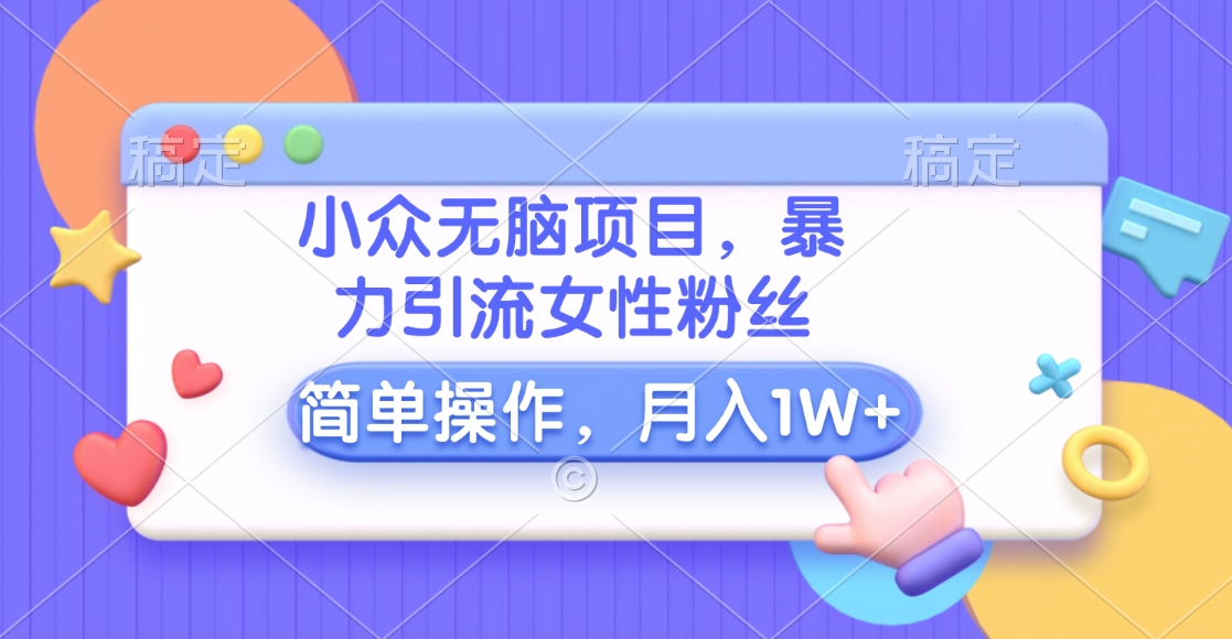 小众无脑项目，暴力引流女性粉丝，简单操作，月入10000+元-知一项目网