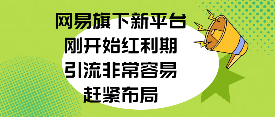 网易旗下新平台，刚开始红利期，引流非常容易，赶紧布局-知一项目网