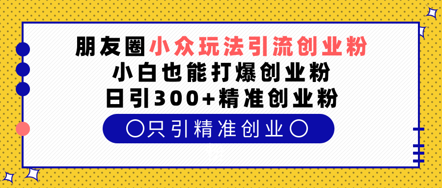 朋友圈小众玩法引流创业粉，小白也能打爆创业粉，日引300+精准创业粉-知一项目网