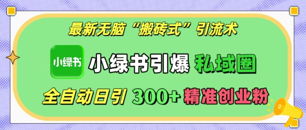 最新无脑“搬砖式”引流术，小绿书引爆私域圈，全自动日引300+精准创业粉！-知一项目网