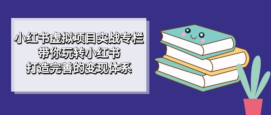 小红书虚拟项目实战专栏，带你玩转小红书，打造完善的变现体系-知一项目网