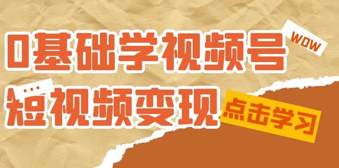 0基础学-视频号短视频变现：适合新人学习的短视频变现课（10节课）-知一项目网