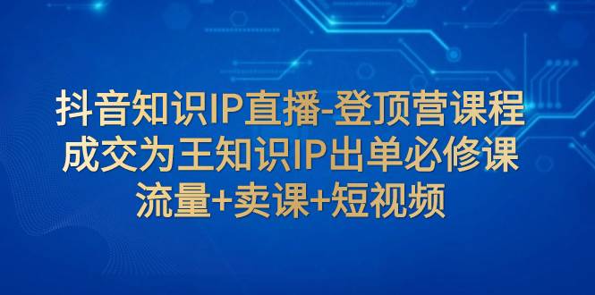 抖音知识IP直播-登顶营课程：成交为王知识IP出单必修课  流量 卖课 短视频-知一项目网