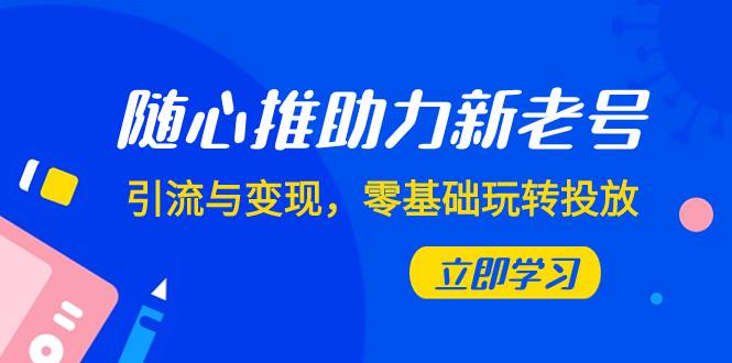 随心推-助力新老号，引流与变现，零基础玩转投放（7节课）-知一项目网