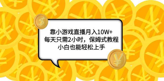 靠小游戏直播月入10W ，每天只需2小时，保姆式教程，小白也能轻松上手-知一项目网