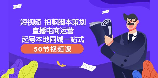 短视频 拍剪脚本策划直播电商运营起号本地同城一站式（50节视频课）-知一项目网