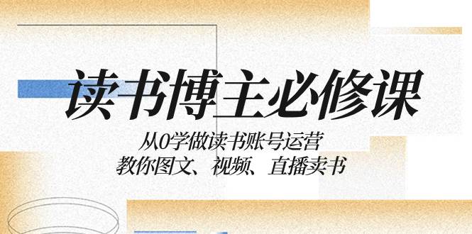 读书 博主 必修课：从0学做读书账号运营：教你图文、视频、直播卖书-知一项目网