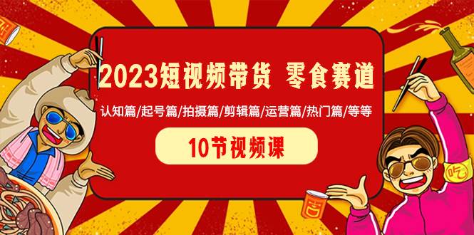 2023短视频带货 零食赛道 认知篇/起号篇/拍摄篇/剪辑篇/运营篇/热门篇/等等-知一项目网