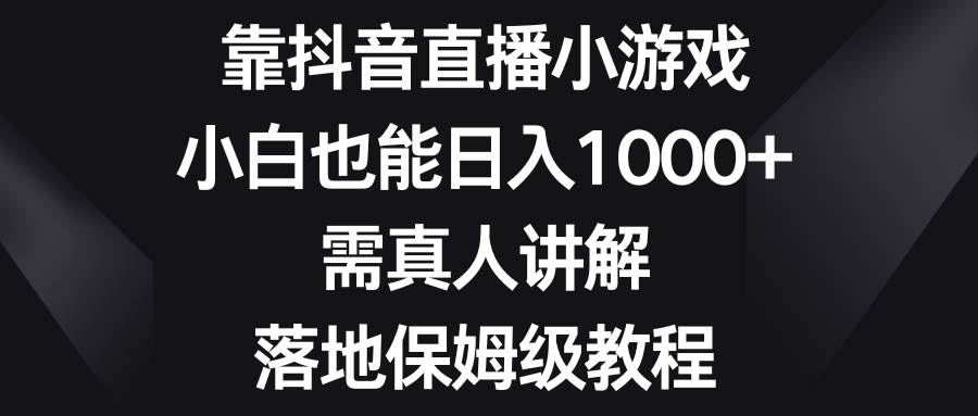 靠抖音直播小游戏，小白也能日入1000 ，需真人讲解，落地保姆级教程-知一项目网