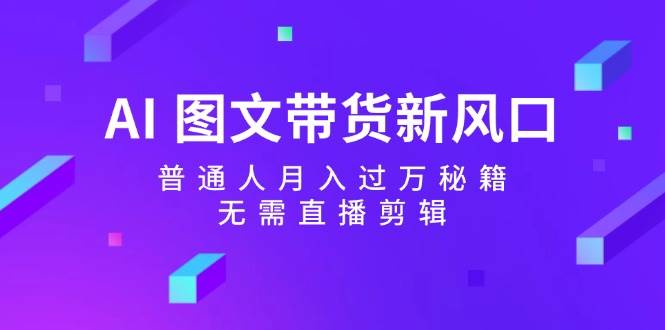 AI 图文带货新风口：普通人月入过万秘籍，无需直播剪辑-知一项目网